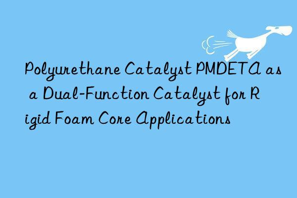 Polyurethane Catalyst PMDETA as a Dual-Function Catalyst for Rigid Foam Core Applications
