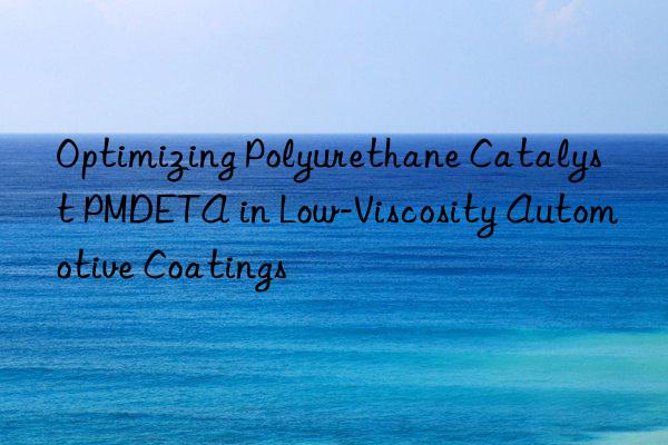 Optimizing Polyurethane Catalyst PMDETA in Low-Viscosity Automotive Coatings