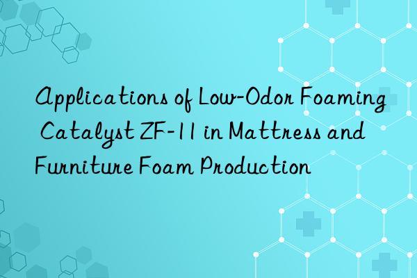 Applications of Low-Odor Foaming Catalyst ZF-11 in Mattress and Furniture Foam Production