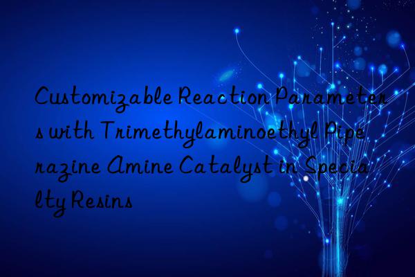 Customizable Reaction Parameters with Trimethylaminoethyl Piperazine Amine Catalyst in Specialty Resins