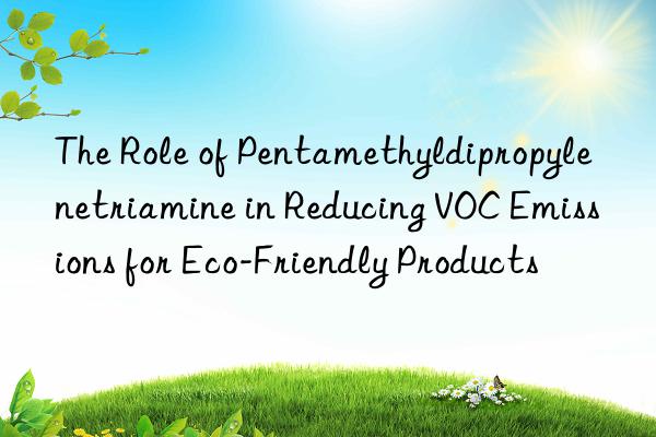 The Role of Pentamethyldipropylenetriamine in Reducing VOC Emissions for Eco-Friendly Products