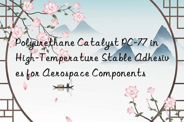 Polyurethane Catalyst PC-77 in High-Temperature Stable Adhesives for Aerospace Components