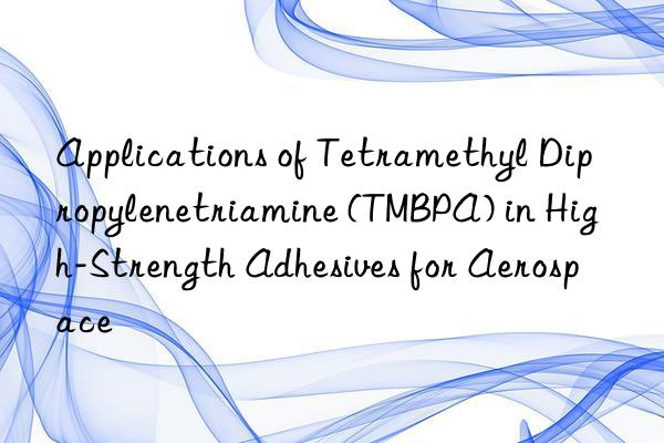 Applications of Tetramethyl Dipropylenetriamine (TMBPA) in High-Strength Adhesives for Aerospace