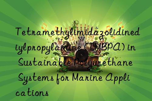 Tetramethylimidazolidinediylpropylamine (TMBPA) in Sustainable Polyurethane Systems for Marine Applications