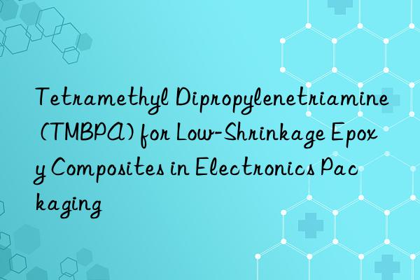 Tetramethyl Dipropylenetriamine (TMBPA) for Low-Shrinkage Epoxy Composites in Electronics Packaging