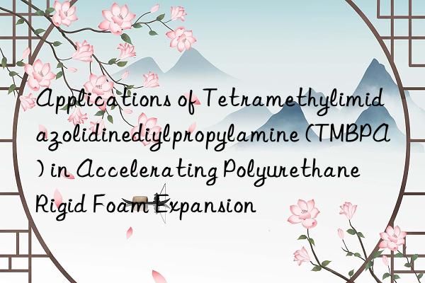 Applications of Tetramethylimidazolidinediylpropylamine (TMBPA) in Accelerating Polyurethane Rigid Foam Expansion