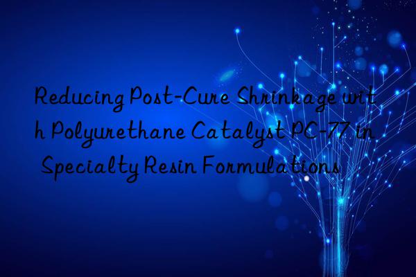 Reducing Post-Cure Shrinkage with Polyurethane Catalyst PC-77 in Specialty Resin Formulations