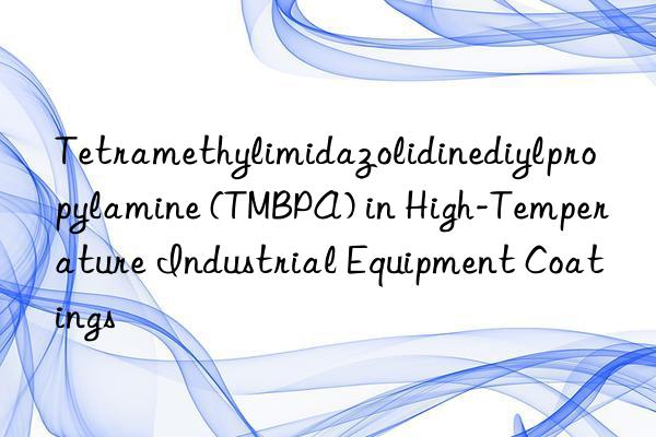 Tetramethylimidazolidinediylpropylamine (TMBPA) in High-Temperature Industrial Equipment Coatings