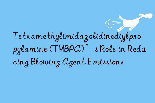 Tetramethylimidazolidinediylpropylamine (TMBPA)’s Role in Reducing Blowing Agent Emissions