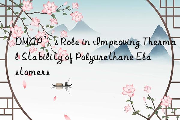 DMAP’s Role in Improving Thermal Stability of Polyurethane Elastomers