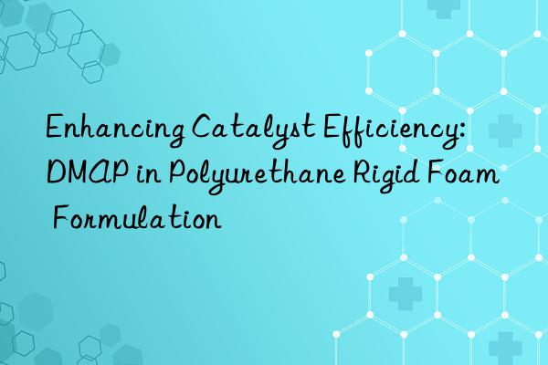 Enhancing Catalyst Efficiency: DMAP in Polyurethane Rigid Foam Formulation