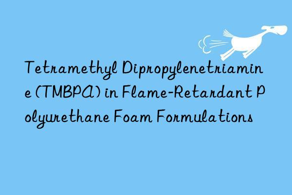 Tetramethyl Dipropylenetriamine (TMBPA) in Flame-Retardant Polyurethane Foam Formulations