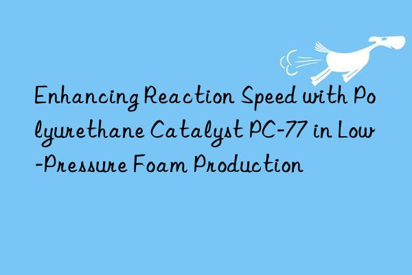 Enhancing Reaction Speed with Polyurethane Catalyst PC-77 in Low-Pressure Foam Production