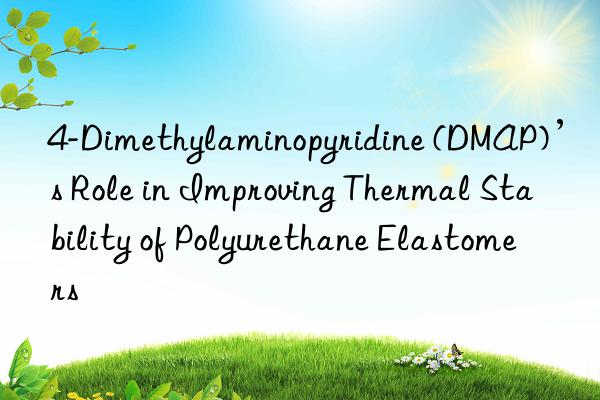4-Dimethylaminopyridine (DMAP)’s Role in Improving Thermal Stability of Polyurethane Elastomers