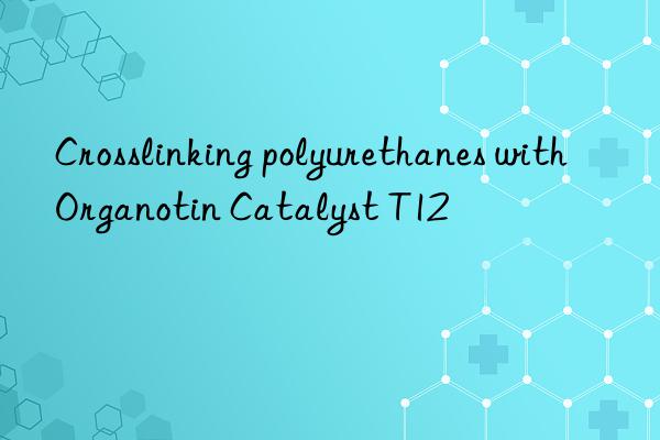 Crosslinking polyurethanes with Organotin Catalyst T12