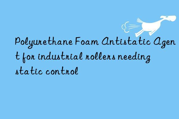 Polyurethane Foam Antistatic Agent for industrial rollers needing static control
