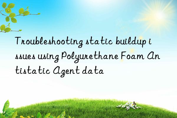 Troubleshooting static buildup issues using Polyurethane Foam Antistatic Agent data