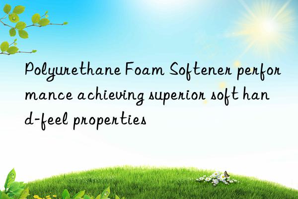 Polyurethane Foam Softener performance achieving superior soft hand-feel properties