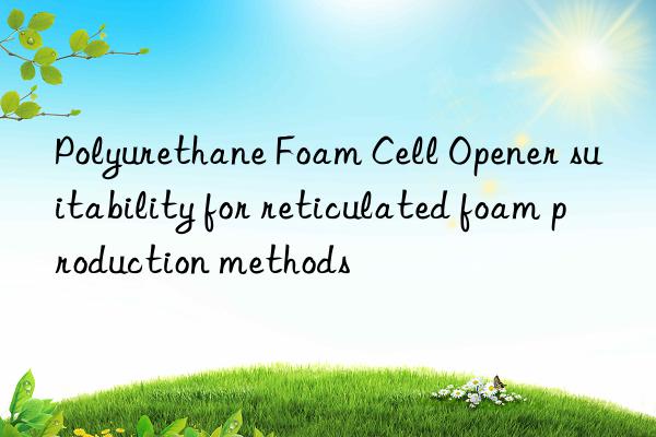 Polyurethane Foam Cell Opener suitability for reticulated foam production methods