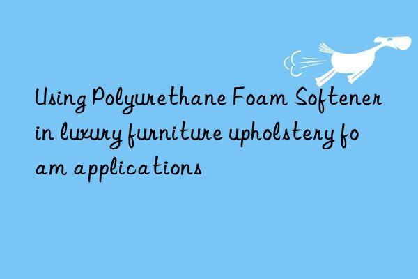 Using Polyurethane Foam Softener in luxury furniture upholstery foam applications
