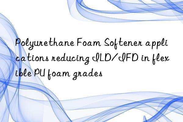 Polyurethane Foam Softener applications reducing ILD/IFD in flexible PU foam grades