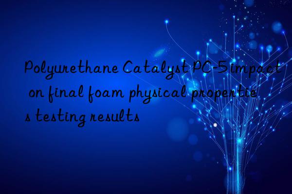 Polyurethane Catalyst PC-5 impact on final foam physical properties testing results
