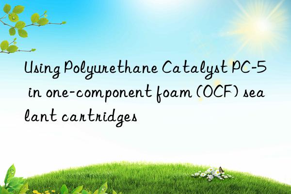 Using Polyurethane Catalyst PC-5 in one-component foam (OCF) sealant cartridges