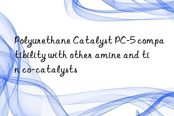 Polyurethane Catalyst PC-5 compatibility with other amine and tin co-catalysts