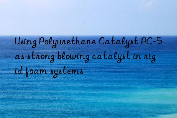 Using Polyurethane Catalyst PC-5 as strong blowing catalyst in rigid foam systems