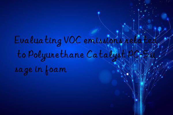 Evaluating VOC emissions related to Polyurethane Catalyst PC-5 usage in foam