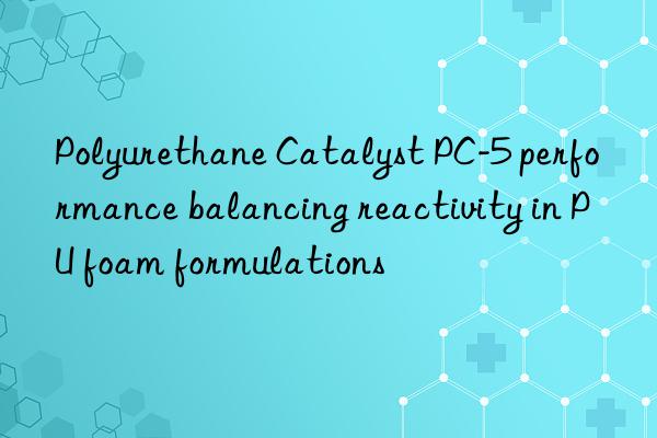 Polyurethane Catalyst PC-5 performance balancing reactivity in PU foam formulations