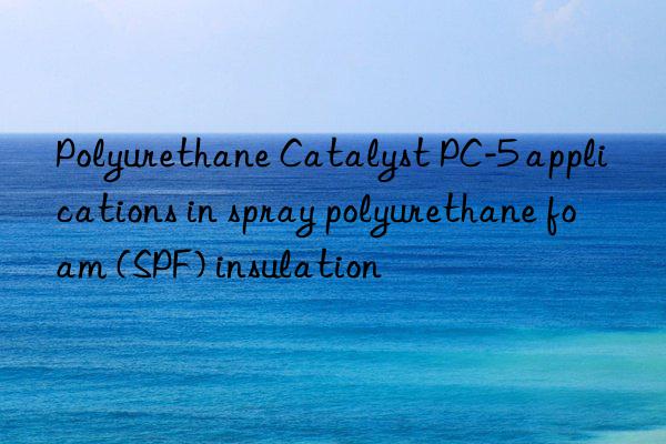 Polyurethane Catalyst PC-5 applications in spray polyurethane foam (SPF) insulation