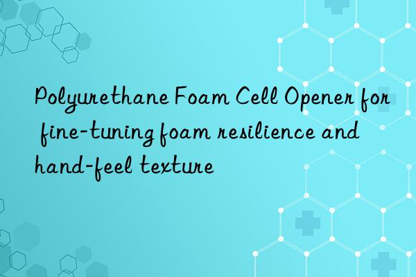 Polyurethane Foam Cell Opener for fine-tuning foam resilience and hand-feel texture