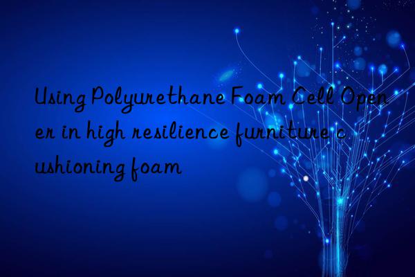 Using Polyurethane Foam Cell Opener in high resilience furniture cushioning foam