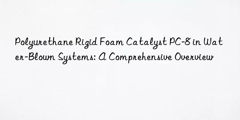 Polyurethane Rigid Foam Catalyst PC-8 in Water-Blown Systems: A Comprehensive Overview