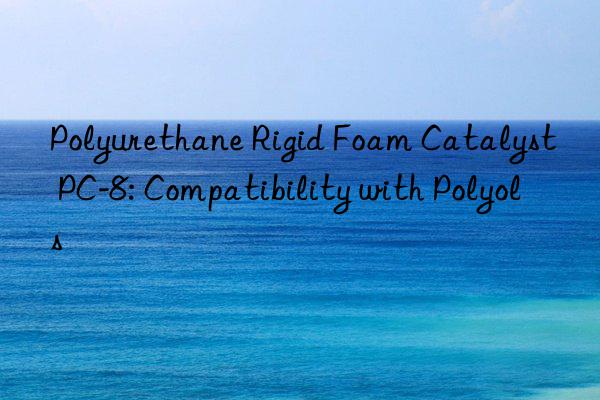 Polyurethane Rigid Foam Catalyst PC-8: Compatibility with Polyols