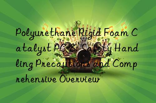 Polyurethane Rigid Foam Catalyst PC-8: Safety Handling Precautions and Comprehensive Overview