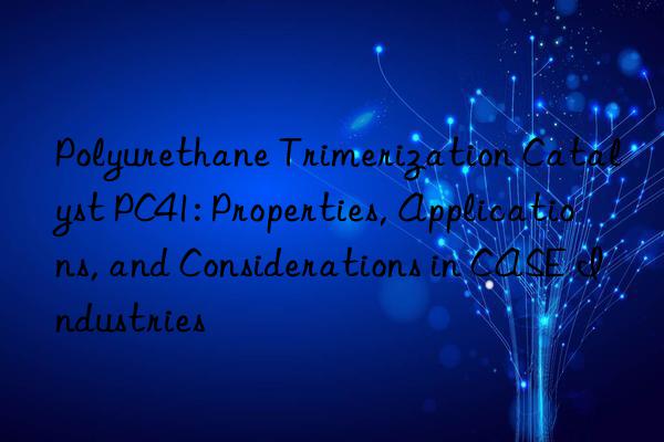 Polyurethane Trimerization Catalyst PC41: Properties, Applications, and Considerations in CASE Industries