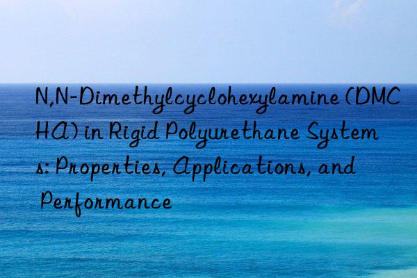 N,N-Dimethylcyclohexylamine (DMCHA) in Rigid Polyurethane Systems: Properties, Applications, and Performance