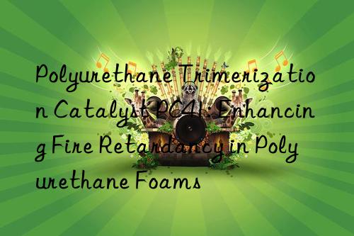 Polyurethane Trimerization Catalyst PC41: Enhancing Fire Retardancy in Polyurethane Foams