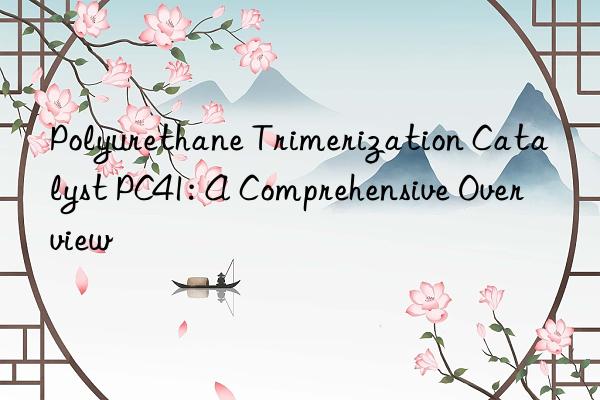 Polyurethane Trimerization Catalyst PC41: A Comprehensive Overview