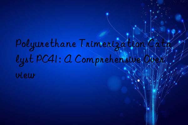 Polyurethane Trimerization Catalyst PC41: A Comprehensive Overview