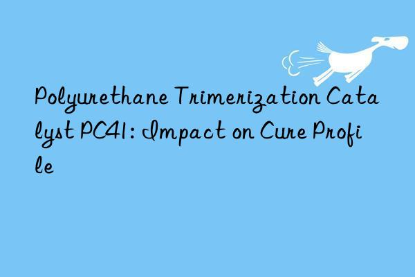 Polyurethane Trimerization Catalyst PC41: Impact on Cure Profile