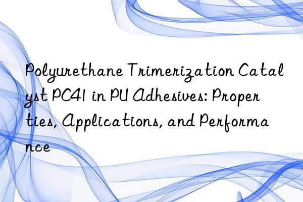 Polyurethane Trimerization Catalyst PC41 in PU Adhesives: Properties, Applications, and Performance