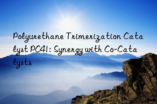 Polyurethane Trimerization Catalyst PC41: Synergy with Co-Catalysts