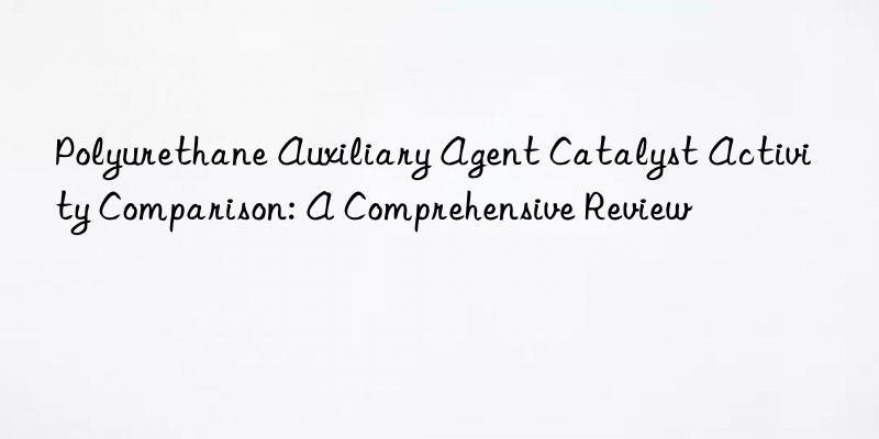Polyurethane Auxiliary Agent Catalyst Activity Comparison: A Comprehensive Review