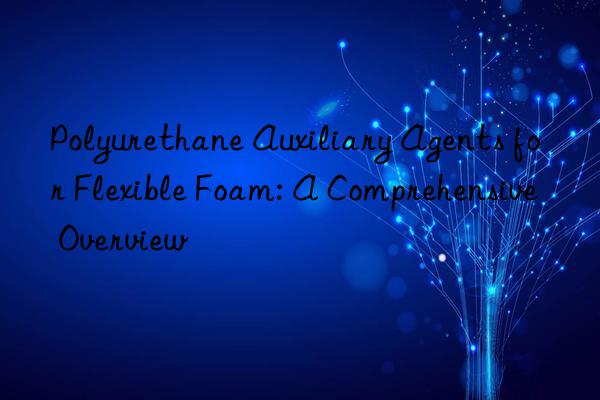 Polyurethane Auxiliary Agents for Flexible Foam: A Comprehensive Overview