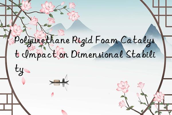 Polyurethane Rigid Foam Catalyst Impact on Dimensional Stability