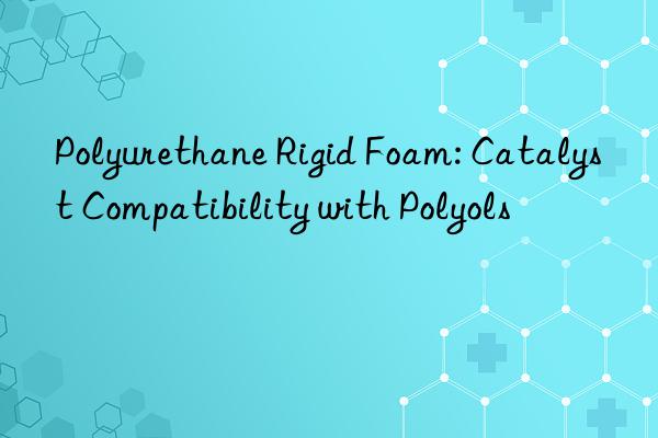 Polyurethane Rigid Foam: Catalyst Compatibility with Polyols