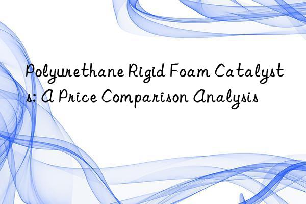 Polyurethane Rigid Foam Catalysts: A Price Comparison Analysis